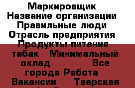 Маркировщик › Название организации ­ Правильные люди › Отрасль предприятия ­ Продукты питания, табак › Минимальный оклад ­ 29 000 - Все города Работа » Вакансии   . Тверская обл.,Бежецк г.